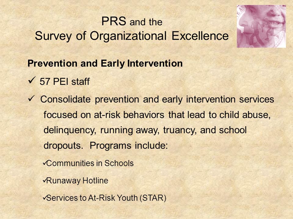 PRS and the Survey of Organizational Excellence Prevention and Early Intervention 57 PEI staff Consolidate prevention and early intervention services focused on at-risk behaviors that lead to child abuse, delinquency, running away, truancy, and school dropouts.