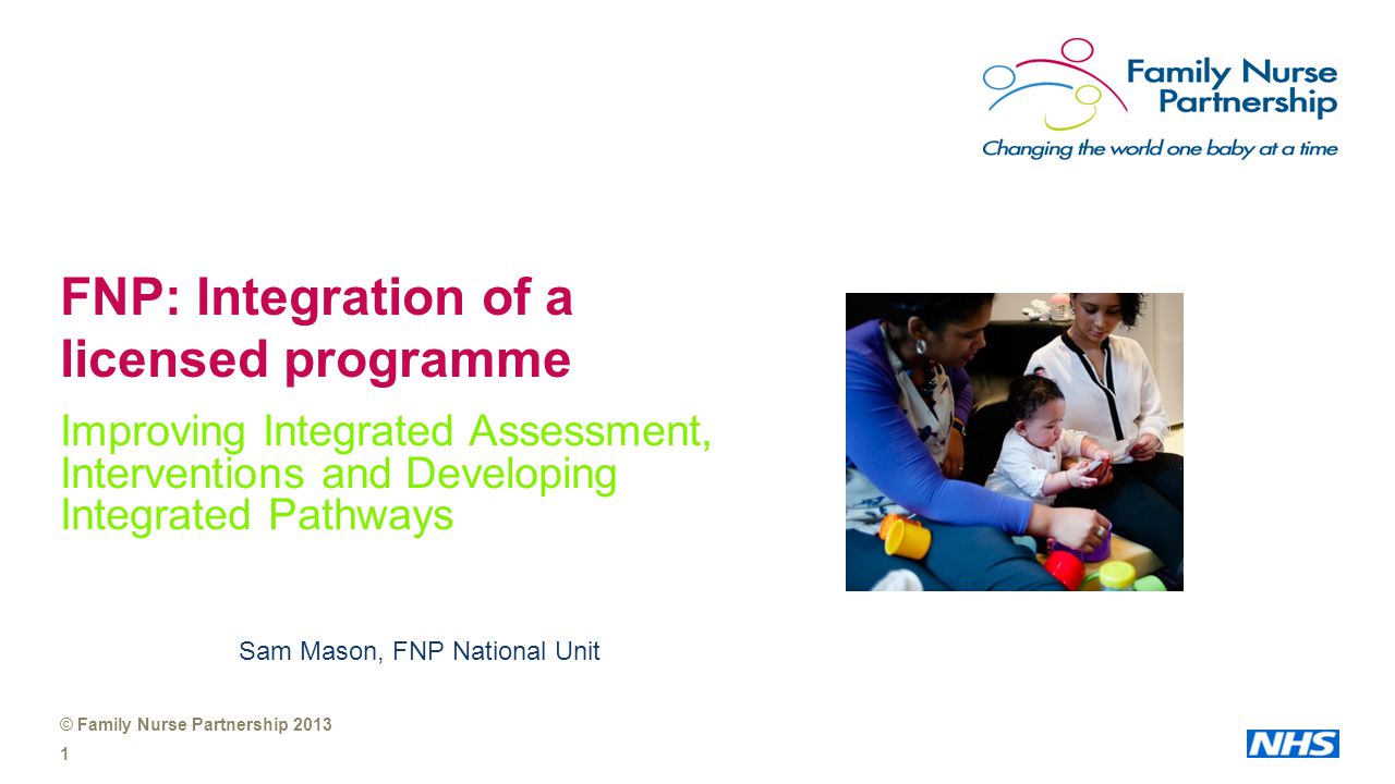 © Family Nurse Partnership FNP: Integration of a licensed programme Improving Integrated Assessment, Interventions and Developing Integrated Pathways Sam Mason, FNP National Unit