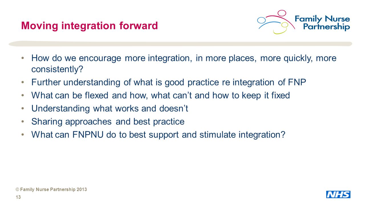 © Family Nurse Partnership Moving integration forward How do we encourage more integration, in more places, more quickly, more consistently.