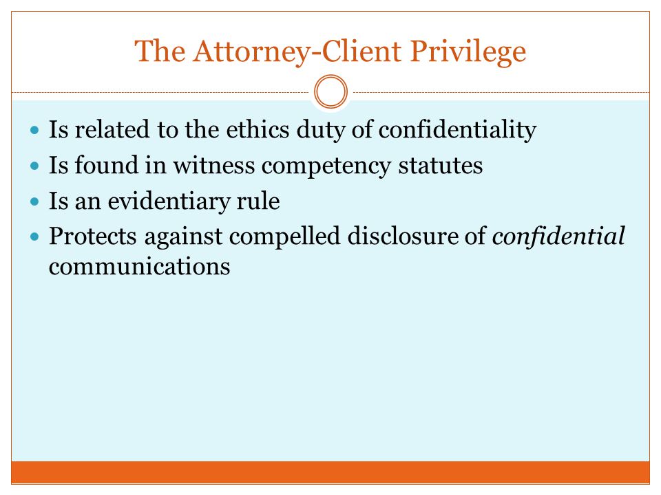 The Attorney-Client Privilege Is related to the ethics duty of confidentiality Is found in witness competency statutes Is an evidentiary rule Protects against compelled disclosure of confidential communications