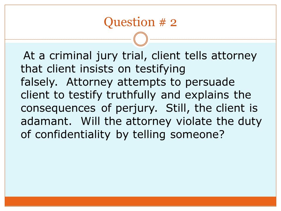 Question # 2 At a criminal jury trial, client tells attorney that client insists on testifying falsely.