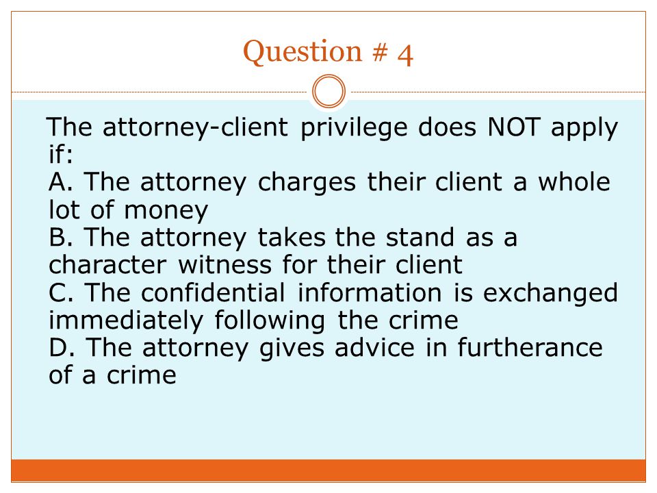 Question # 4 The attorney-client privilege does NOT apply if: A.