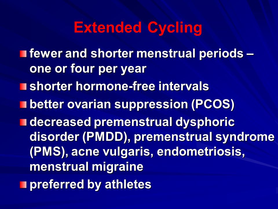 Extended Cycling fewer and shorter menstrual periods – one or four per year shorter hormone-free intervals better ovarian suppression (PCOS) decreased premenstrual dysphoric disorder (PMDD), premenstrual syndrome (PMS), acne vulgaris, endometriosis, menstrual migraine preferred by athletes
