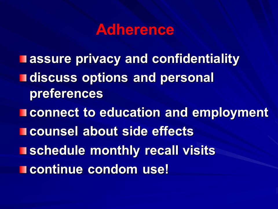 Adherence assure privacy and confidentiality discuss options and personal preferences connect to education and employment counsel about side effects schedule monthly recall visits continue condom use!