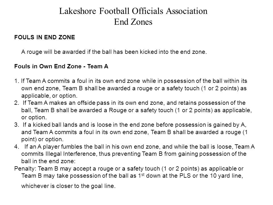 Lakeshore Football Officials Association End Zones FOULS IN END ZONE A rouge will be awarded if the ball has been kicked into the end zone.