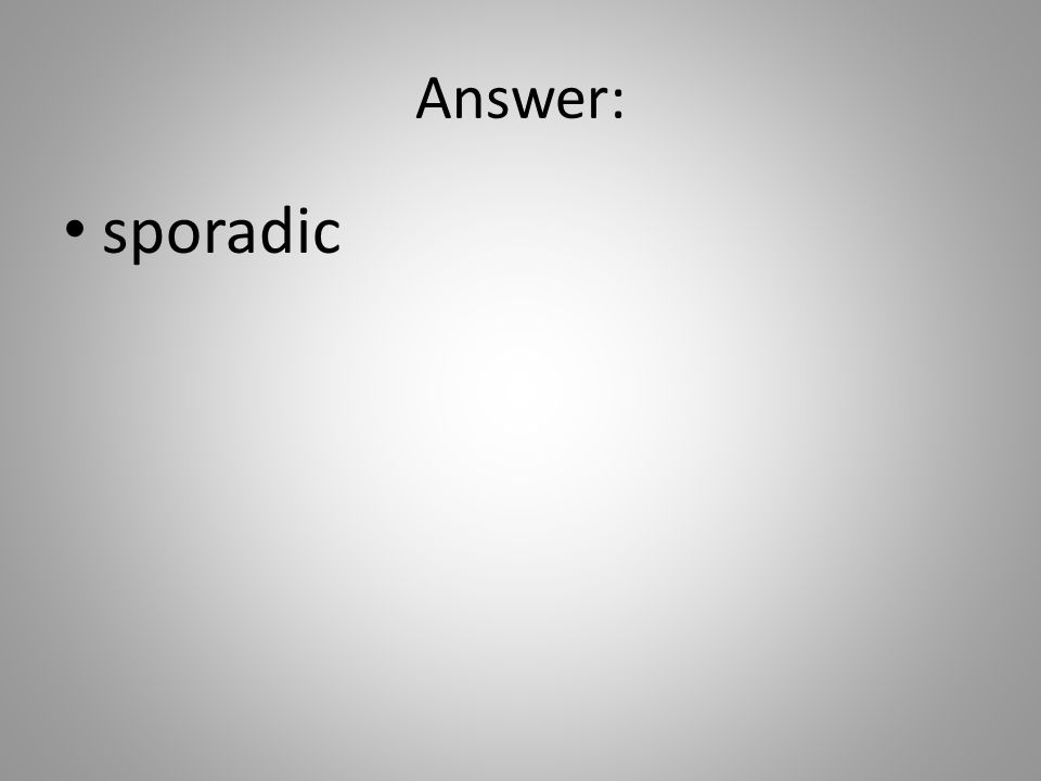 Answer: sporadic