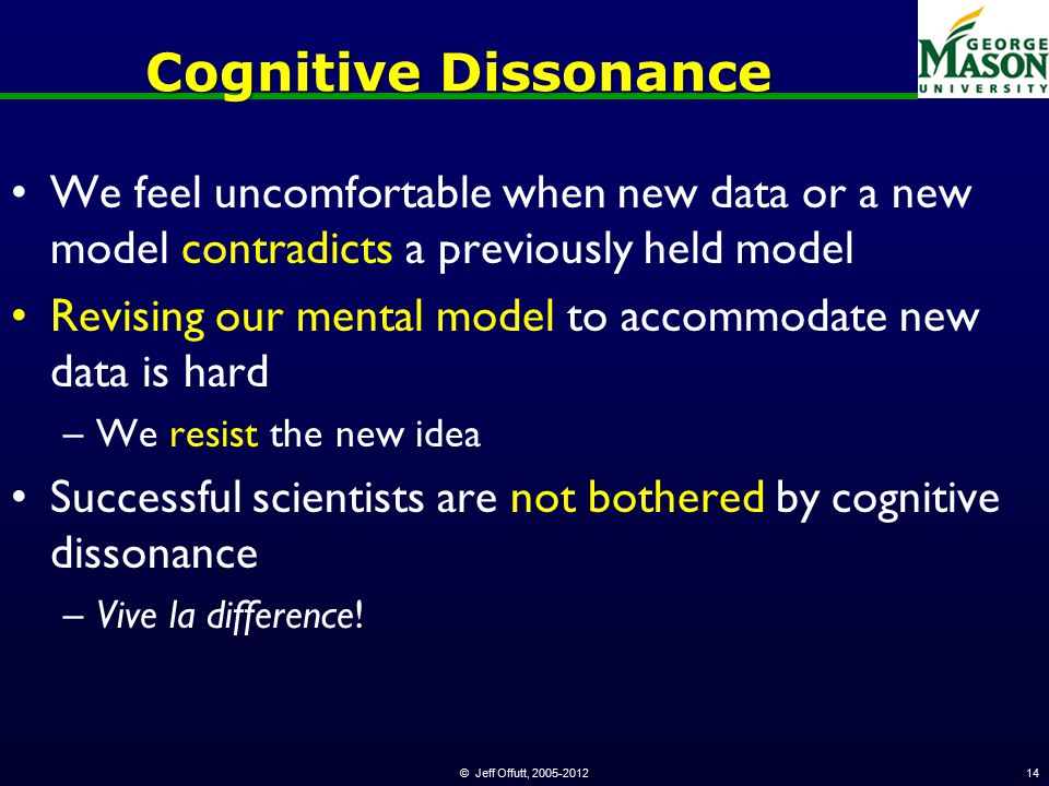 © Jeff Offutt, Cognitive Dissonance We feel uncomfortable when new data or a new model contradicts a previously held model Revising our mental model to accommodate new data is hard –We resist the new idea Successful scientists are not bothered by cognitive dissonance –Vive la difference!