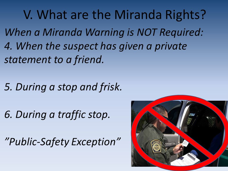 V. What are the Miranda Rights. When a Miranda Warning is NOT Required: 4.