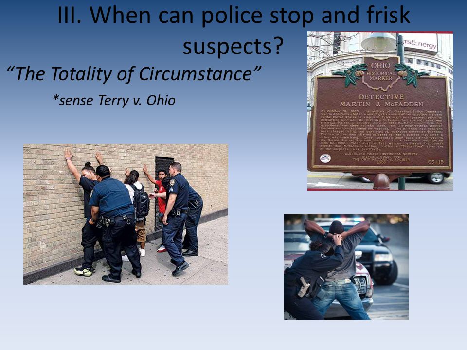 III. When can police stop and frisk suspects The Totality of Circumstance *sense Terry v. Ohio