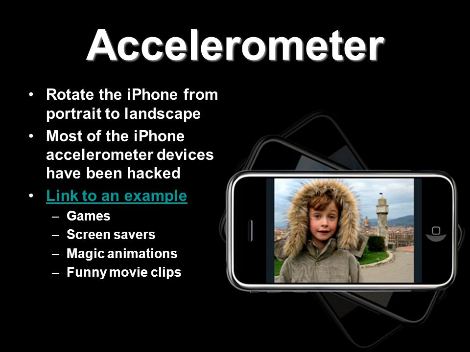 Accelerometer Rotate the iPhone from portrait to landscape Most of the iPhone accelerometer devices have been hacked Link to an example –Games –Screen savers –Magic animations –Funny movie clips