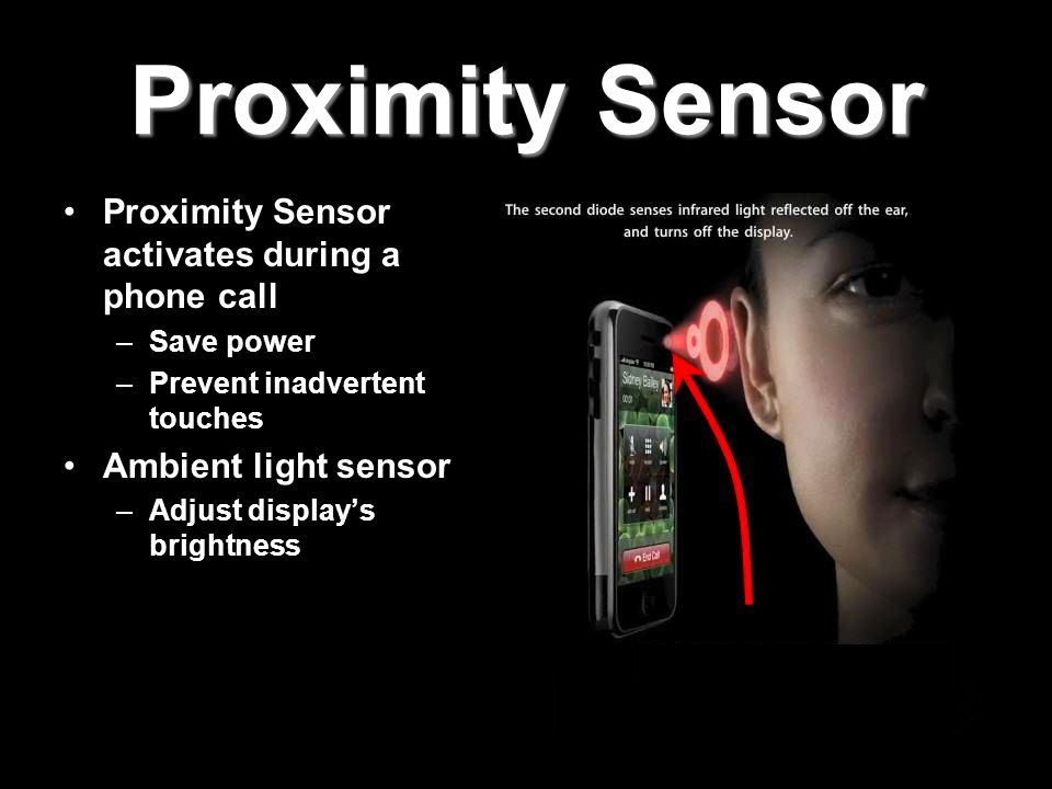 Proximity Sensor Proximity Sensor activates during a phone call –Save power –Prevent inadvertent touches Ambient light sensor –Adjust display’s brightness