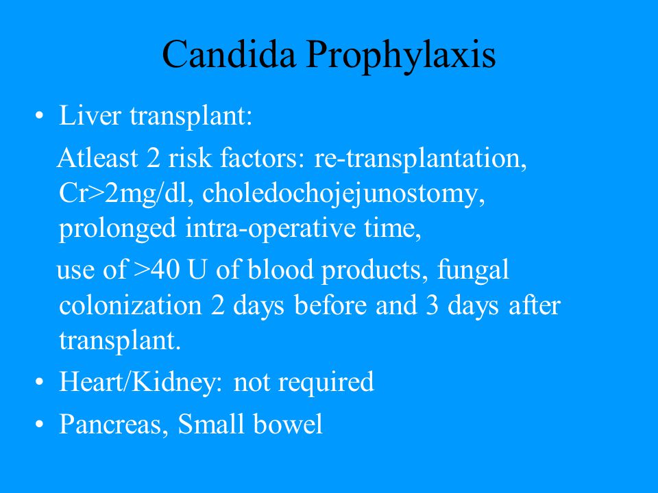 Candida Prophylaxis Liver transplant: Atleast 2 risk factors: re-transplantation, Cr>2mg/dl, choledochojejunostomy, prolonged intra-operative time, use of >40 U of blood products, fungal colonization 2 days before and 3 days after transplant.