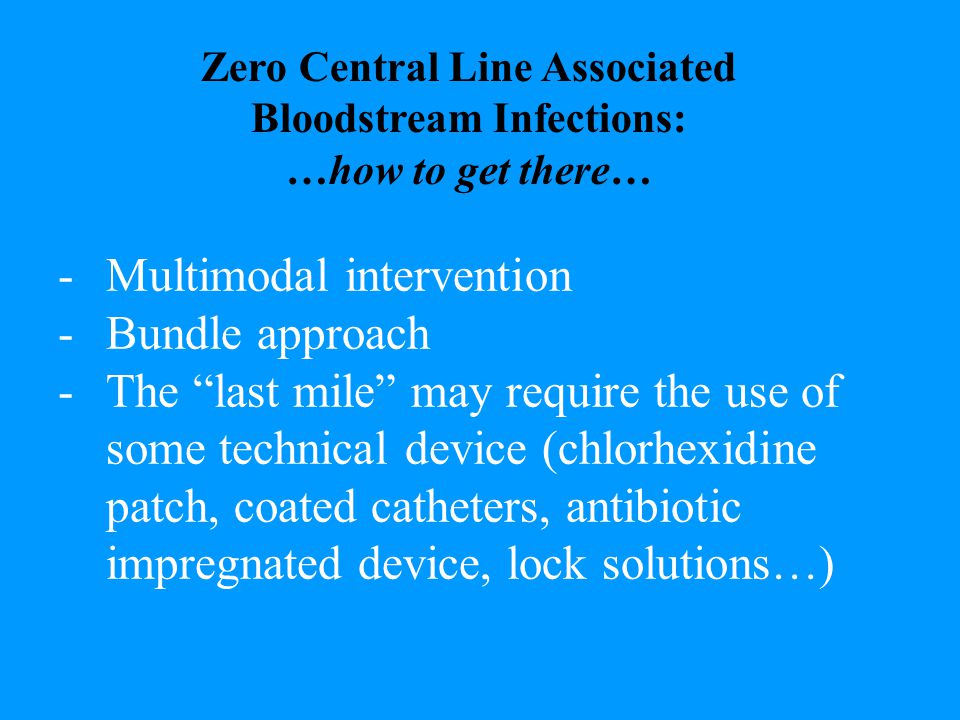 -Multimodal intervention -Bundle approach -The last mile may require the use of some technical device (chlorhexidine patch, coated catheters, antibiotic impregnated device, lock solutions…) Zero Central Line Associated Bloodstream Infections: …how to get there…