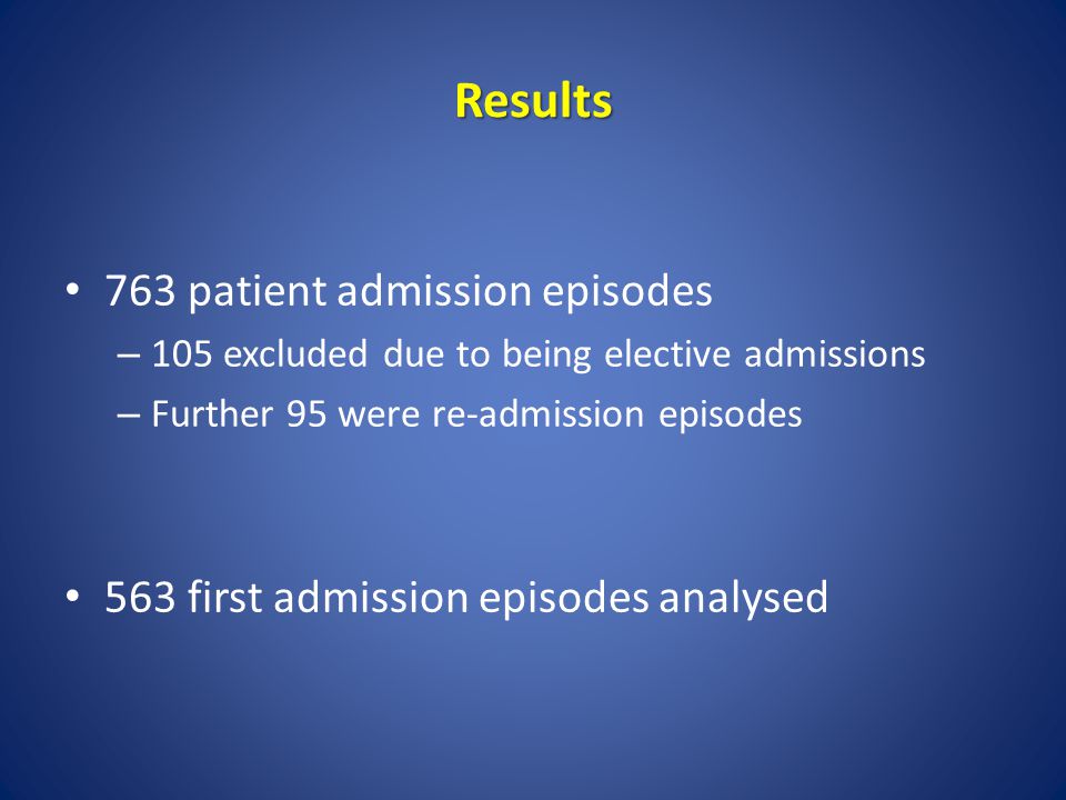Results 763 patient admission episodes – 105 excluded due to being elective admissions – Further 95 were re-admission episodes 563 first admission episodes analysed