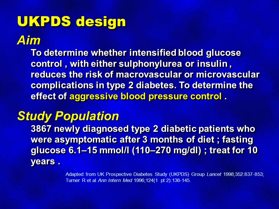 UKPDS design Aim To determine whether intensified blood glucose control, with either sulphonylurea or insulin, reduces the risk of macrovascular or microvascular complications in type 2 diabetes.