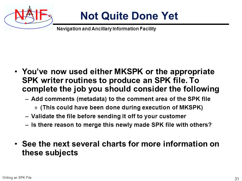 Navigation and Ancillary Information Facility Writing an SPK File 31 Not Quite Done Yet You’ve now used either MKSPK or the appropriate SPK writer routines to produce an SPK file.