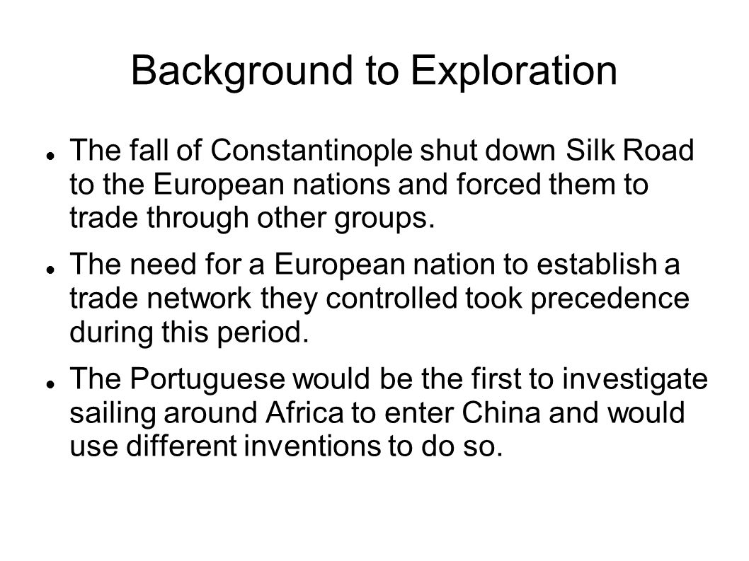Background to Exploration The fall of Constantinople shut down Silk Road to the European nations and forced them to trade through other groups.