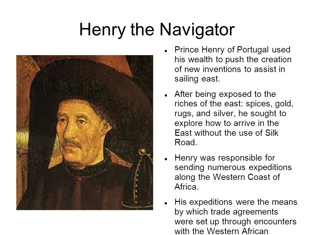 Henry the Navigator Prince Henry of Portugal used his wealth to push the creation of new inventions to assist in sailing east.