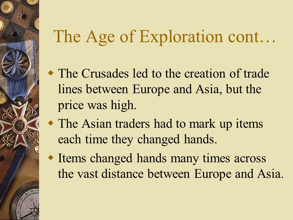 The Age of Exploration cont…  The Crusades led to the creation of trade lines between Europe and Asia, but the price was high.