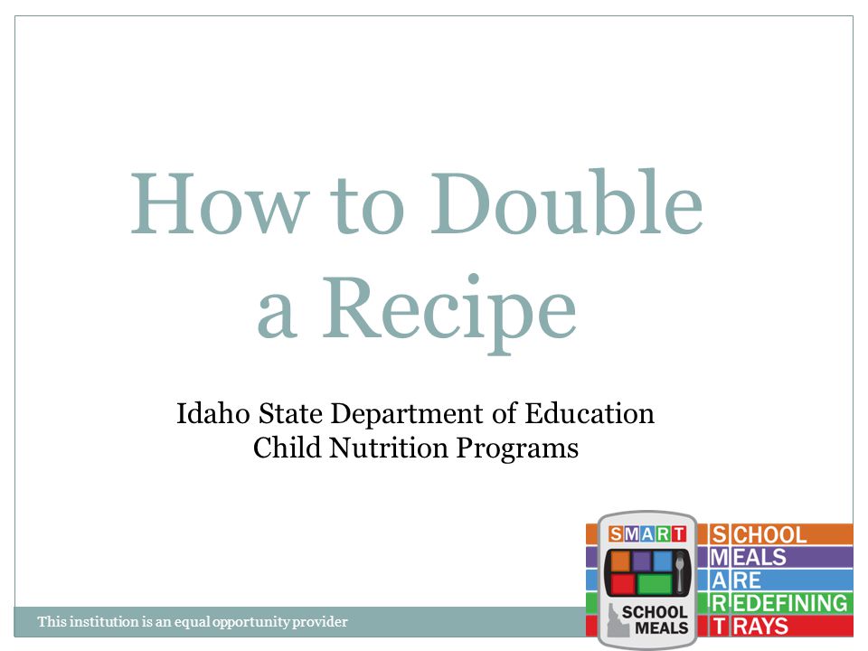 This institution is an equal opportunity provider How to Double a Recipe Idaho State Department of Education Child Nutrition Programs