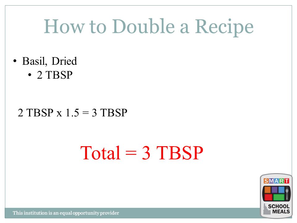 This institution is an equal opportunity provider How to Double a Recipe Basil, Dried 2 TBSP 2 TBSP x 1.5 = 3 TBSP Total = 3 TBSP