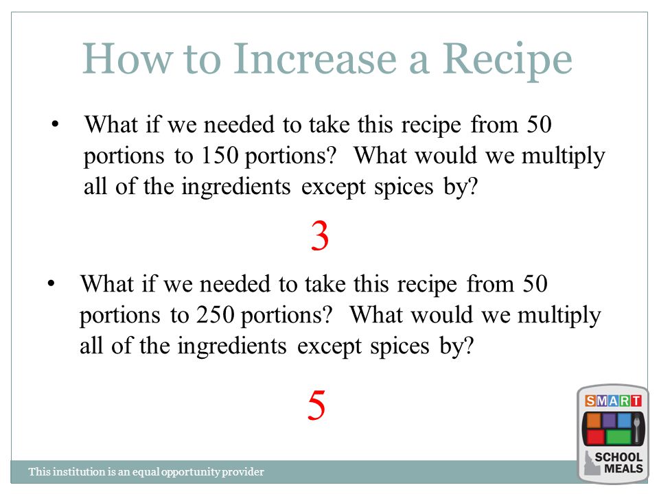 This institution is an equal opportunity provider How to Increase a Recipe What if we needed to take this recipe from 50 portions to 150 portions.