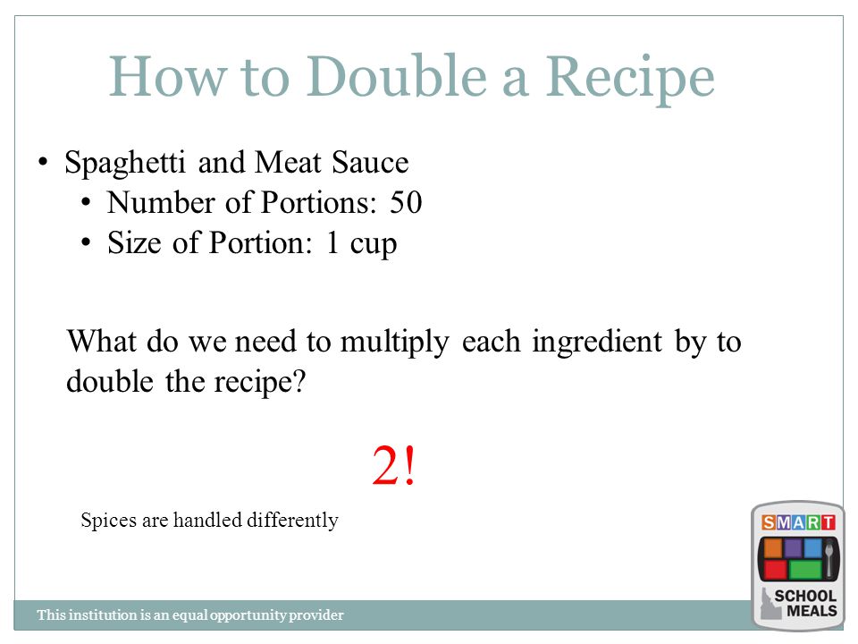 This institution is an equal opportunity provider How to Double a Recipe Spaghetti and Meat Sauce Number of Portions: 50 Size of Portion: 1 cup What do we need to multiply each ingredient by to double the recipe.