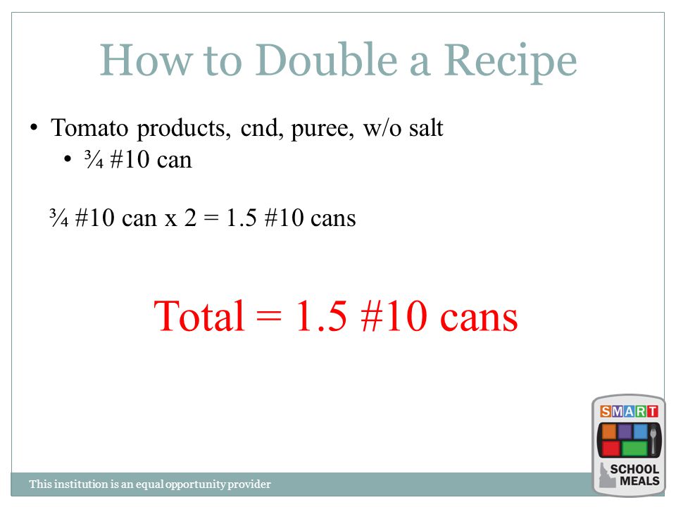 This institution is an equal opportunity provider How to Double a Recipe Tomato products, cnd, puree, w/o salt ¾ #10 can ¾ #10 can x 2 = 1.5 #10 cans Total = 1.5 #10 cans