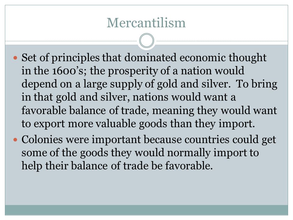 Mercantilism Set of principles that dominated economic thought in the 1600’s; the prosperity of a nation would depend on a large supply of gold and silver.