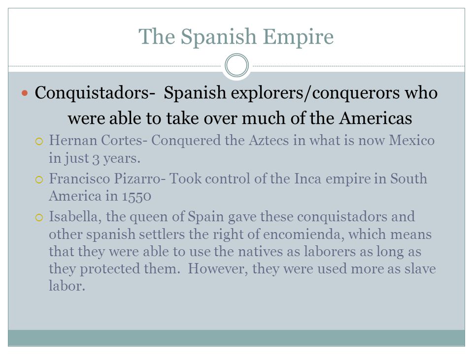 The Spanish Empire Conquistadors- Spanish explorers/conquerors who were able to take over much of the Americas  Hernan Cortes- Conquered the Aztecs in what is now Mexico in just 3 years.