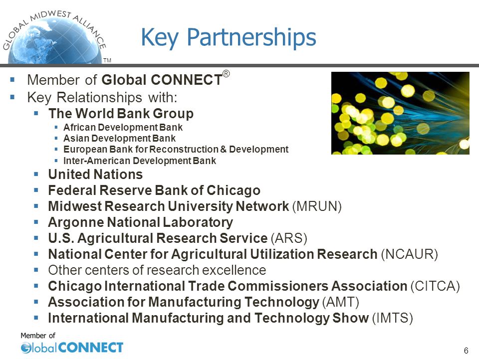 TM  Member of Global CONNECT ®  Key Relationships with:  The World Bank Group  African Development Bank  Asian Development Bank  European Bank for Reconstruction & Development  Inter-American Development Bank  United Nations  Federal Reserve Bank of Chicago  Midwest Research University Network (MRUN)  Argonne National Laboratory  U.S.