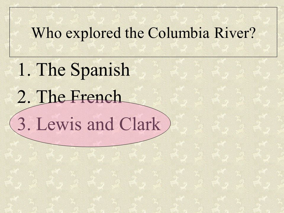 Who explored the Columbia River 1.The Spanish 2.The French 3.Lewis and Clark