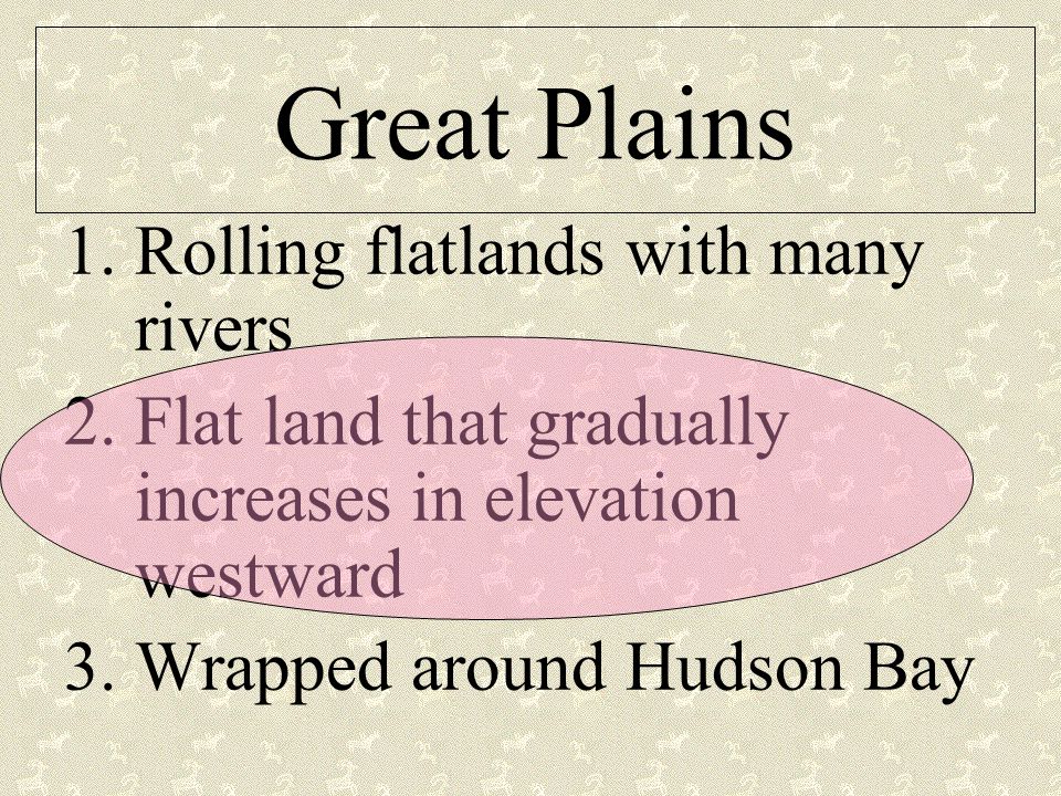 Great Plains 1.Rolling flatlands with many rivers 2.Flat land that gradually increases in elevation westward 3.Wrapped around Hudson Bay