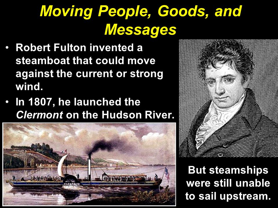 Moving People, Goods, and Messages Robert Fulton invented a steamboat that could move against the current or strong wind.