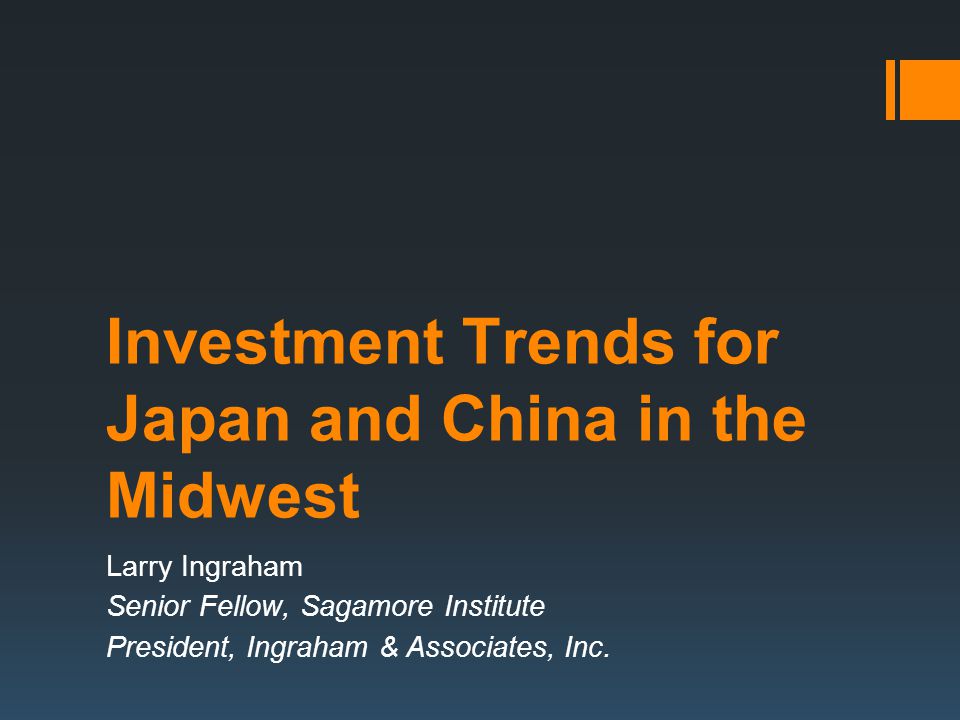 Investment Trends for Japan and China in the Midwest Larry Ingraham Senior Fellow, Sagamore Institute President, Ingraham & Associates, Inc.