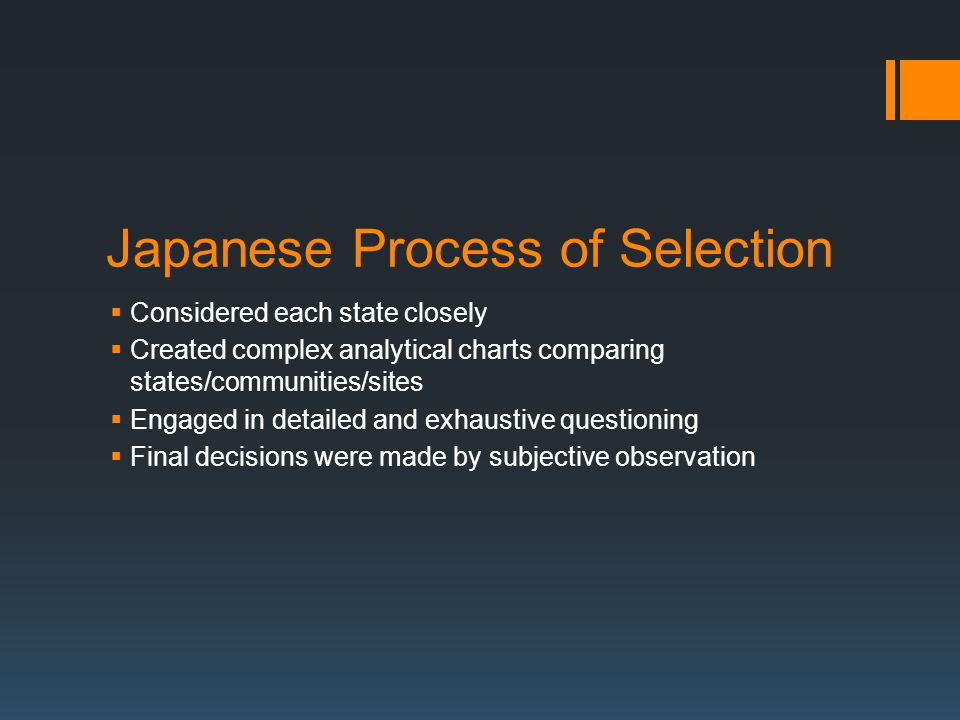 Japanese Process of Selection  Considered each state closely  Created complex analytical charts comparing states/communities/sites  Engaged in detailed and exhaustive questioning  Final decisions were made by subjective observation