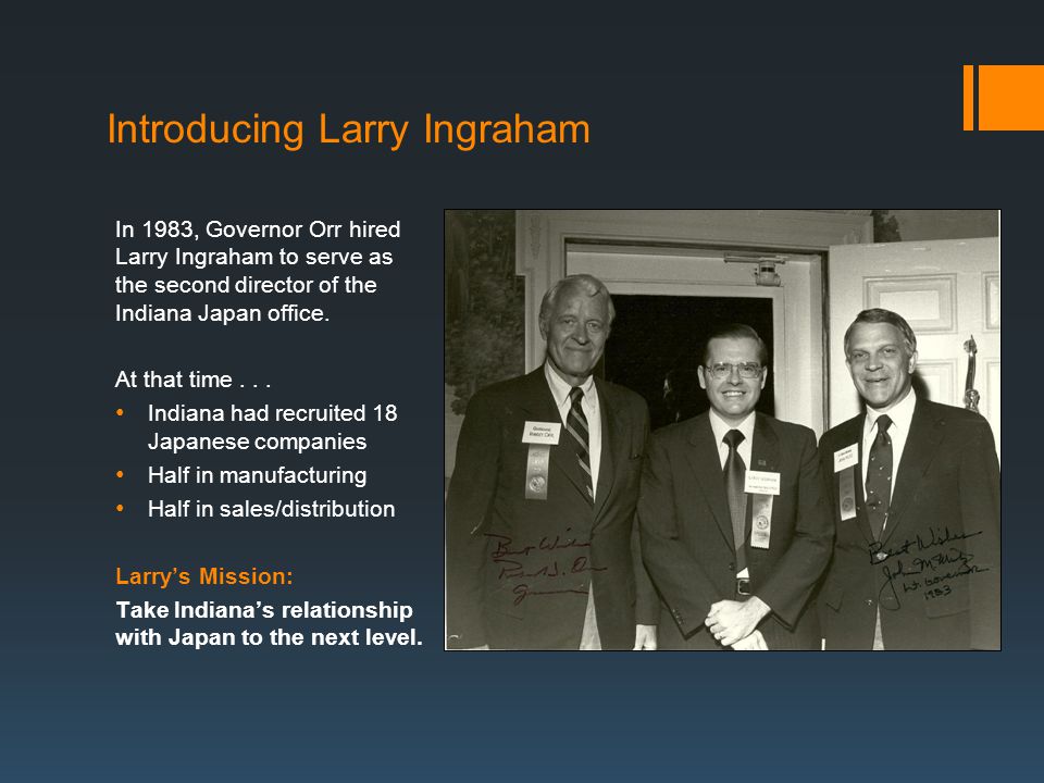 Introducing Larry Ingraham In 1983, Governor Orr hired Larry Ingraham to serve as the second director of the Indiana Japan office.