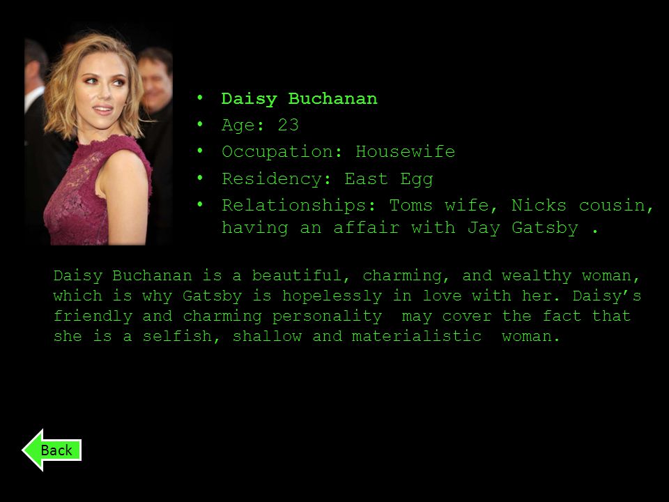Daisy Buchanan Age: 23 Occupation: Housewife Residency: East Egg Relationships: Toms wife, Nicks cousin, having an affair with Jay Gatsby.