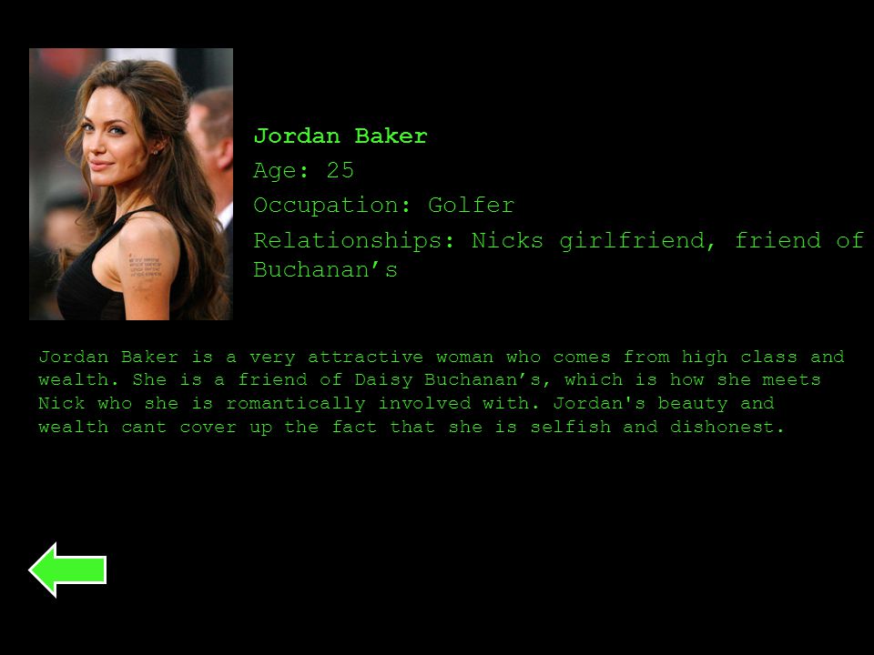 Jordan Baker Age: 25 Occupation: Golfer Relationships: Nicks girlfriend, friend of the Buchanan’s Jordan Baker is a very attractive woman who comes from high class and wealth.