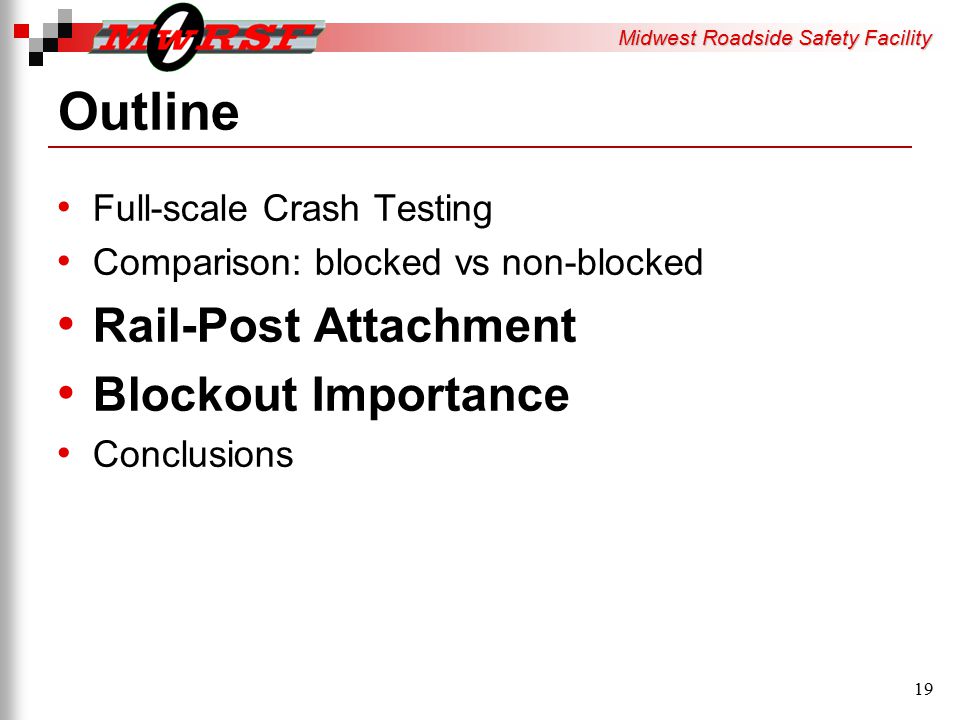 Midwest Roadside Safety Facility Outline Full-scale Crash Testing Comparison: blocked vs non-blocked Rail-Post Attachment Blockout Importance Conclusions 19