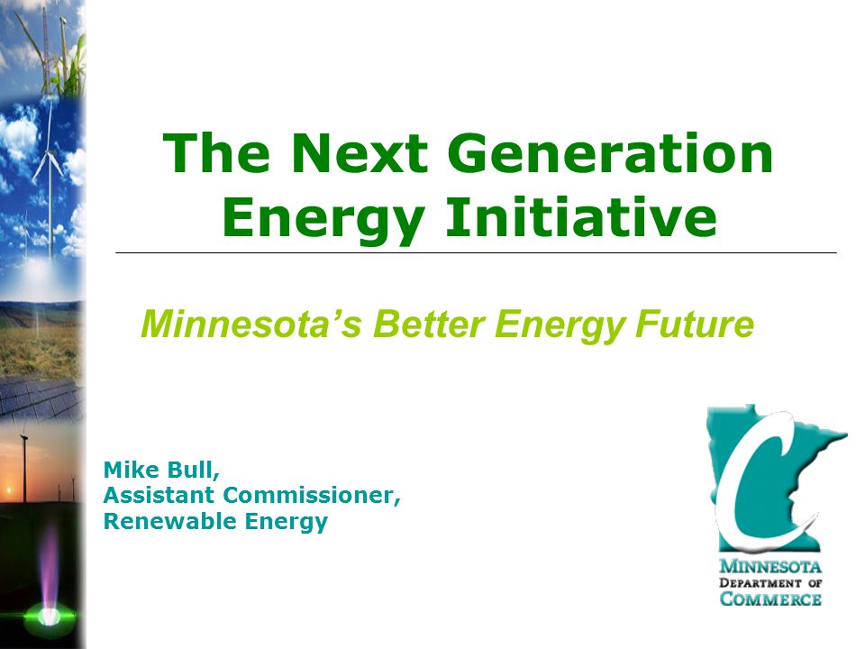 Minnesota’s Better Energy Future Mike Bull, Assistant Commissioner, Renewable Energy The Next Generation Energy Initiative