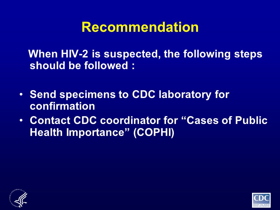Recommendation When HIV-2 is suspected, the following steps should be followed : Send specimens to CDC laboratory for confirmation Contact CDC coordinator for Cases of Public Health Importance (COPHI)