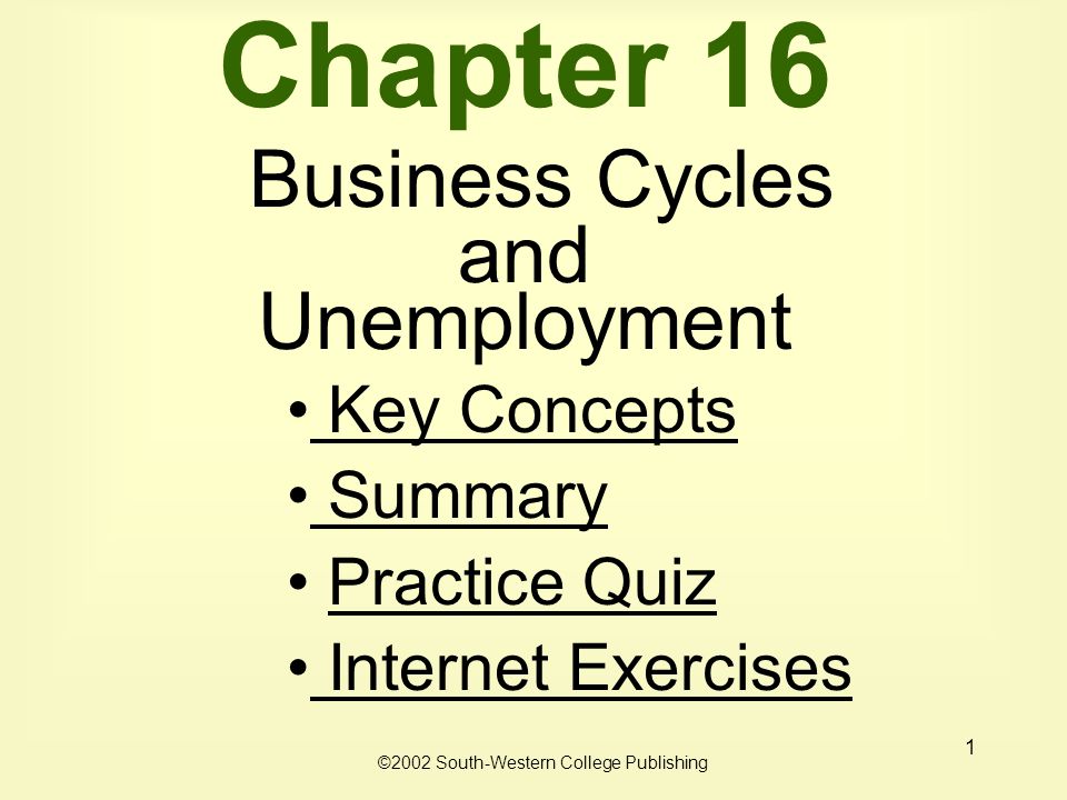 1 Chapter 16 Business Cycles and Unemployment Key Concepts Key Concepts Summary Practice Quiz Internet Exercises Internet Exercises ©2002 South-Western College Publishing