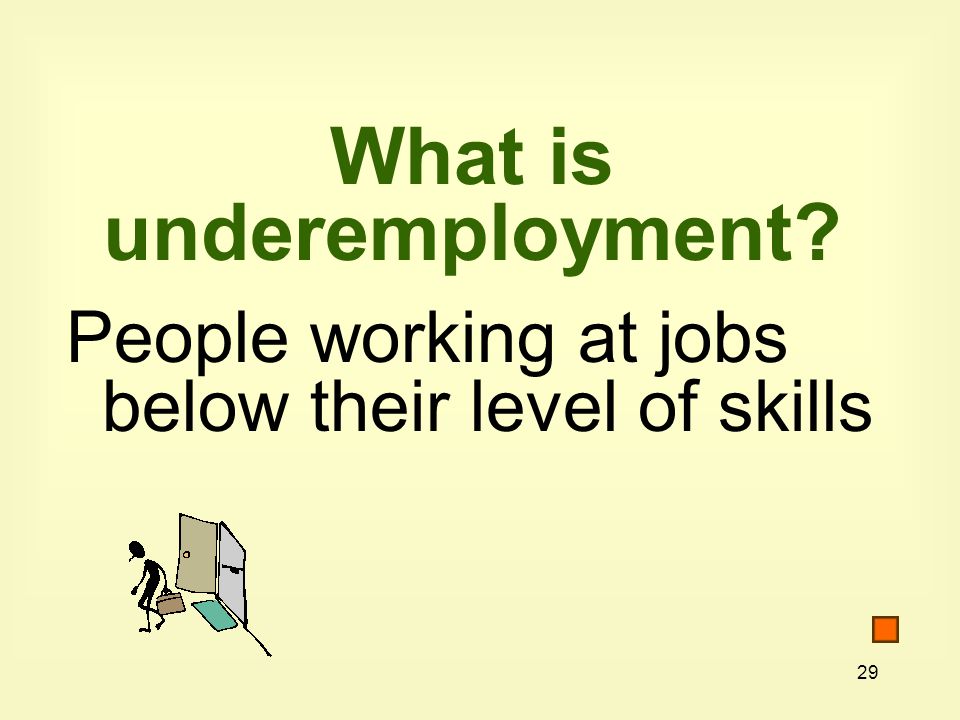 29 What is underemployment People working at jobs below their level of skills