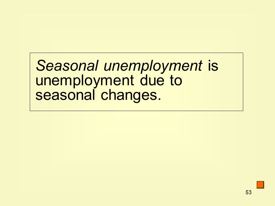 53 Seasonal unemployment is unemployment due to seasonal changes.