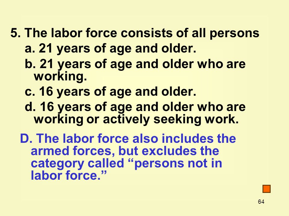 64 5. The labor force consists of all persons a. 21 years of age and older.