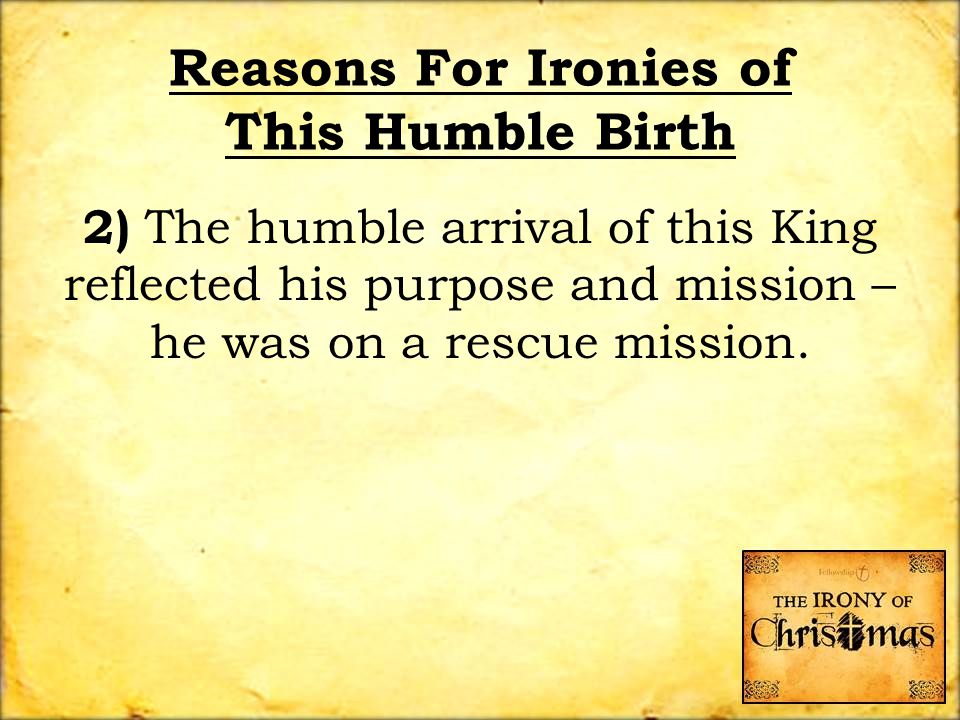 Reasons For Ironies of This Humble Birth 2) The humble arrival of this King reflected his purpose and mission – he was on a rescue mission.