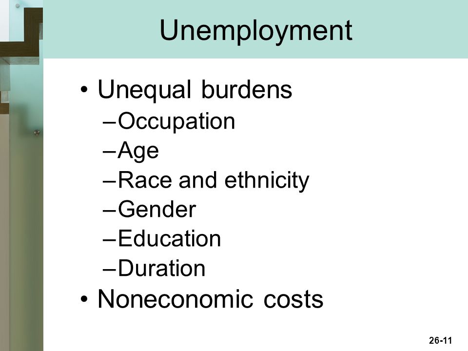 26-11 Unemployment Unequal burdens –Occupation –Age –Race and ethnicity –Gender –Education –Duration Noneconomic costs