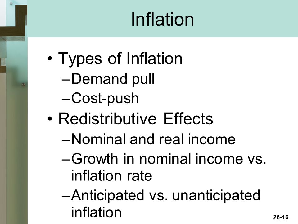 26-16 Inflation Types of Inflation –Demand pull –Cost-push Redistributive Effects –Nominal and real income –Growth in nominal income vs.