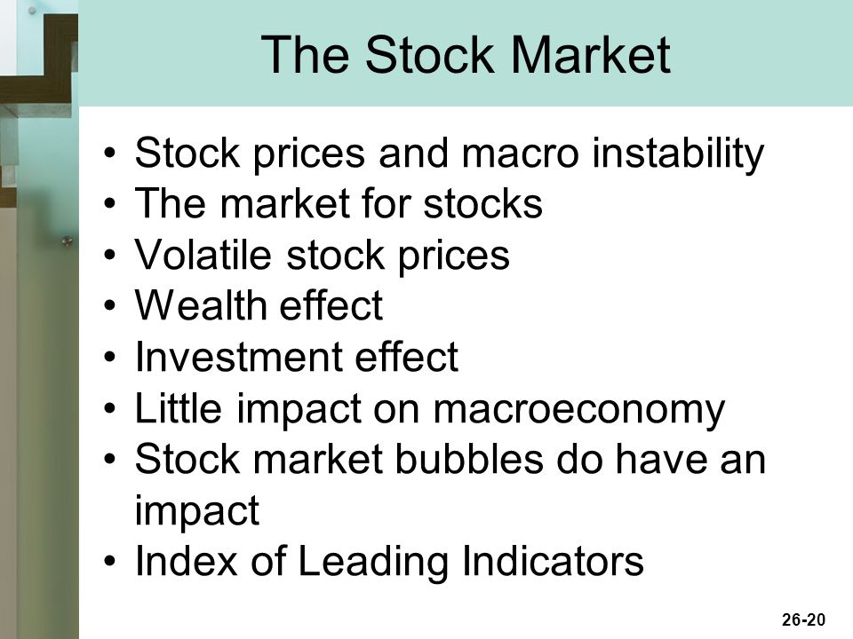 26-20 The Stock Market Stock prices and macro instability The market for stocks Volatile stock prices Wealth effect Investment effect Little impact on macroeconomy Stock market bubbles do have an impact Index of Leading Indicators